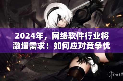 2024年，網絡軟件行業(yè)將激增需求！如何應對競爭優(yōu)勝？
