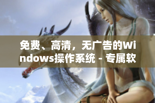 免費(fèi)、高清，無廣告的Windows操作系統(tǒng) - 專屬軟件評(píng)測(cè)