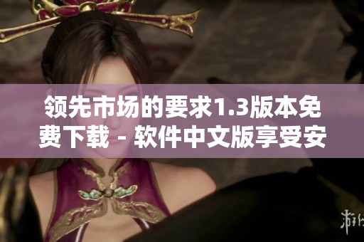領(lǐng)先市場(chǎng)的要求1.3版本免費(fèi)下載 - 軟件中文版享受安全愉快的體驗(yàn)