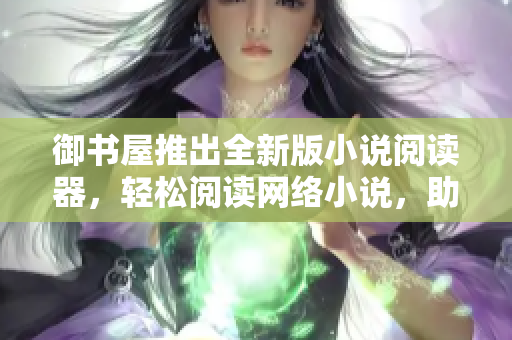 御書屋推出全新版小說閱讀器，輕松閱讀網(wǎng)絡(luò)小說，助力您的閱讀生活！