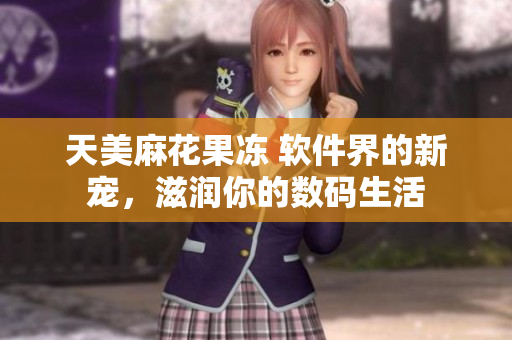天美麻花果凍 軟件界的新寵，滋潤你的數(shù)碼生活