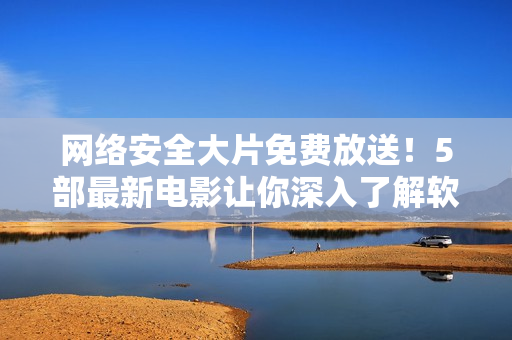 網(wǎng)絡(luò)安全大片免費放送！5部最新電影讓你深入了解軟件防護技術(shù)！