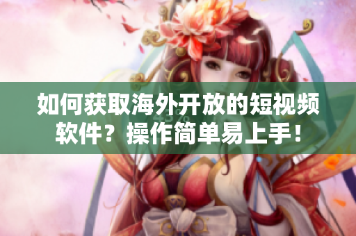 如何獲取海外開放的短視頻軟件？操作簡單易上手！