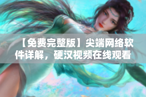 【免費(fèi)完整版】尖端網(wǎng)絡(luò)軟件詳解，硬漢視頻在線觀看，一站式掌握！