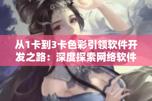 從1卡到3卡色彩引領(lǐng)軟件開發(fā)之路：深度探索網(wǎng)絡(luò)軟件色彩設(shè)計和標準化