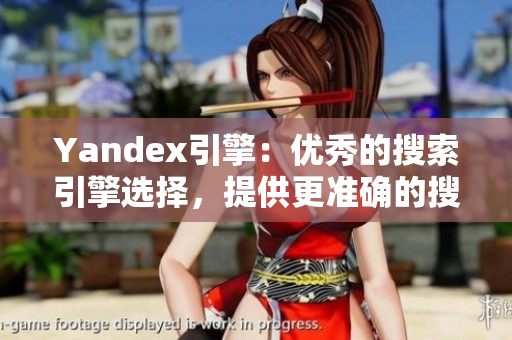 Yandex引擎：優(yōu)秀的搜索引擎選擇，提供更準確的搜索結果