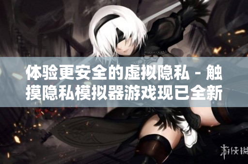 體驗(yàn)更安全的虛擬隱私 - 觸摸隱私模擬器游戲現(xiàn)已全新上線
