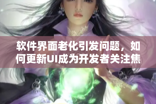 軟件界面老化引發(fā)問題，如何更新UI成為開發(fā)者關(guān)注焦點(diǎn)