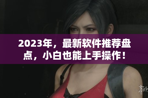 2023年，最新軟件推薦盤點，小白也能上手操作！