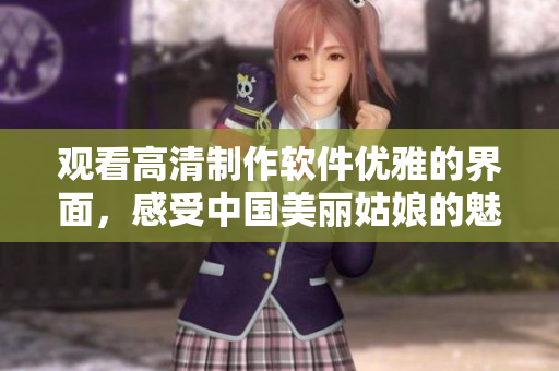 觀看高清制作軟件優(yōu)雅的界面，感受中國美麗姑娘的魅力