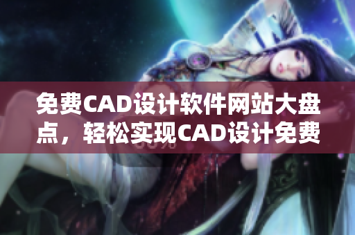 免費(fèi)CAD設(shè)計(jì)軟件網(wǎng)站大盤點(diǎn)，輕松實(shí)現(xiàn)CAD設(shè)計(jì)免費(fèi)觀看