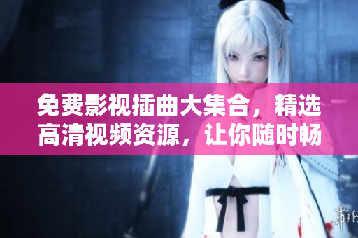 免費(fèi)影視插曲大集合，精選高清視頻資源，讓你隨時(shí)暢享影視盛宴