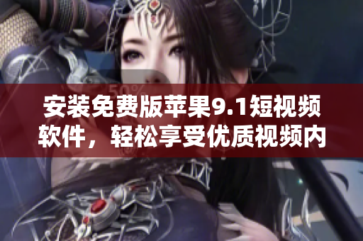 安裝免費(fèi)版蘋(píng)果9.1短視頻軟件，輕松享受優(yōu)質(zhì)視頻內(nèi)容
