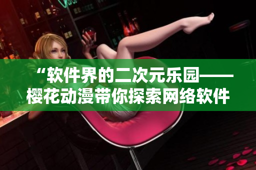 “軟件界的二次元樂(lè)園——櫻花動(dòng)漫帶你探索網(wǎng)絡(luò)軟件的世界”