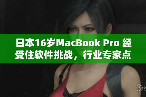 日本16歲MacBook Pro 經(jīng)受住軟件挑戰(zhàn)，行業(yè)專(zhuān)家點(diǎn)贊