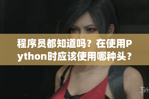 程序員都知道嗎？在使用Python時應(yīng)該使用哪種頭？