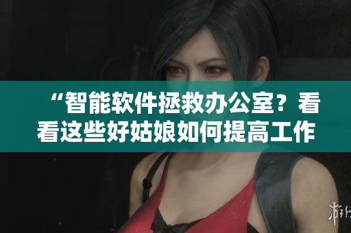 “智能軟件拯救辦公室？看看這些好姑娘如何提高工作效率！”