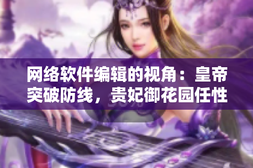 網(wǎng)絡(luò)軟件編輯的視角：皇帝突破防線，貴妃御花園任性享受隱私保護(hù)漏洞