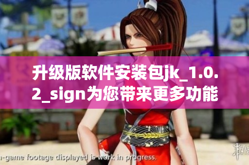 升級(jí)版軟件安裝包jk_1.0.2_sign為您帶來更多功能