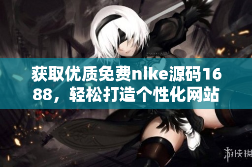 獲取優(yōu)質(zhì)免費(fèi)nike源碼1688，輕松打造個(gè)性化網(wǎng)站