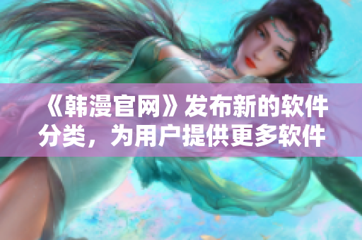 《韓漫官網(wǎng)》發(fā)布新的軟件分類，為用戶提供更多軟件資源！