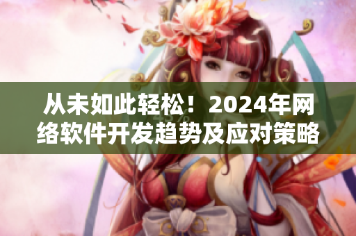 從未如此輕松！2024年網(wǎng)絡(luò)軟件開發(fā)趨勢及應(yīng)對策略