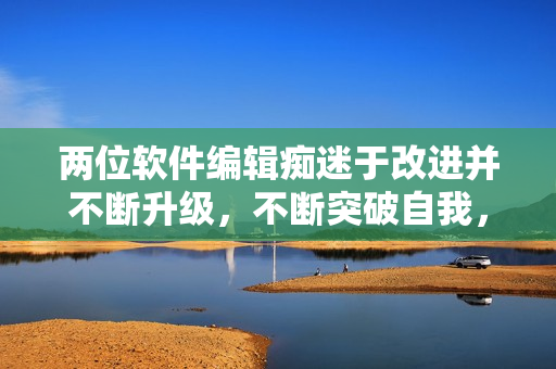 兩位軟件編輯癡迷于改進(jìn)并不斷升級(jí)，不斷突破自我，收獲佳績(jī)