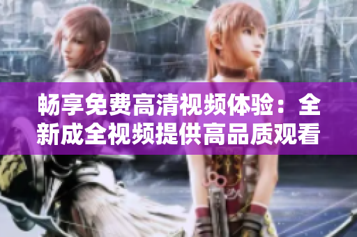 暢享免費高清視頻體驗：全新成全視頻提供高品質觀看