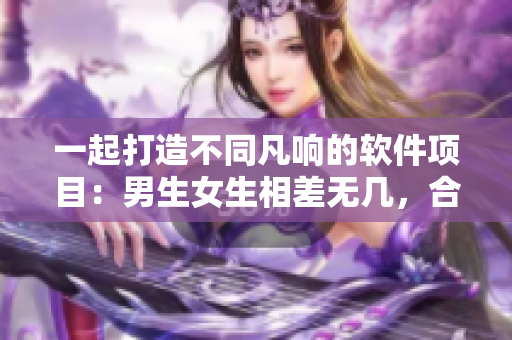 一起打造不同凡響的軟件項(xiàng)目：男生女生相差無(wú)幾，合作事半功倍