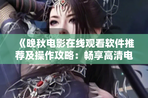 《晚秋電影在線觀看軟件推薦及操作攻略：暢享高清電影觀影體驗(yàn)》