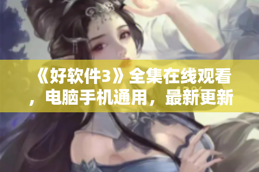《好軟件3》全集在線觀看，電腦手機通用，最新更新！
