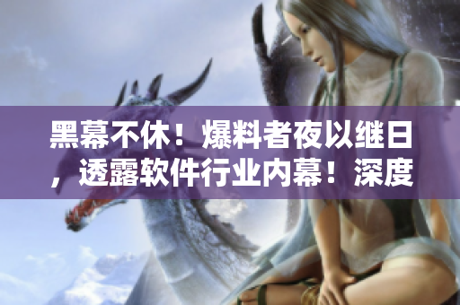 黑幕不休！爆料者夜以繼日，透露軟件行業(yè)內(nèi)幕！深度揭秘引人入勝！