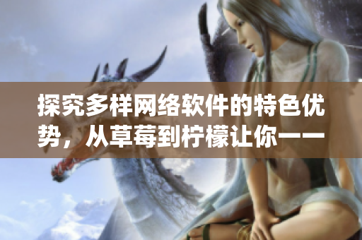 探究多樣網(wǎng)絡(luò)軟件的特色優(yōu)勢，從草莓到檸檬讓你一一get到！