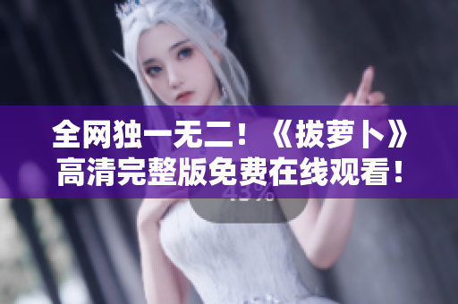 全網(wǎng)獨一無二！《拔蘿卜》高清完整版免費在線觀看！