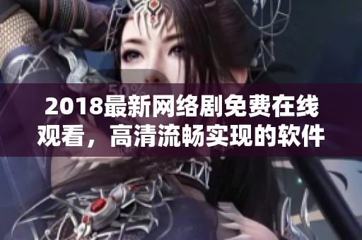 2018最新網(wǎng)絡(luò)劇免費(fèi)在線觀看，高清流暢實(shí)現(xiàn)的軟件推薦！