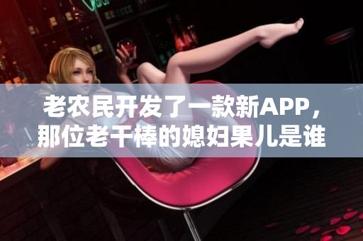 老農(nóng)民開發(fā)了一款新APP，那位老干棒的媳婦果兒是誰？