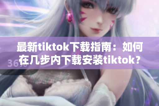 最新tiktok下載指南：如何在幾步內(nèi)下載安裝tiktok？
