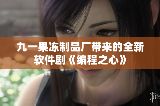九一果凍制品廠帶來(lái)的全新軟件劇《編程之心》