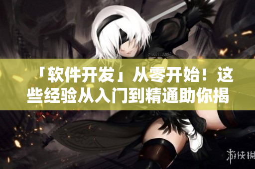 「軟件開發(fā)」從零開始！這些經(jīng)驗(yàn)從入門到精通助你揭開編程神秘面紗！