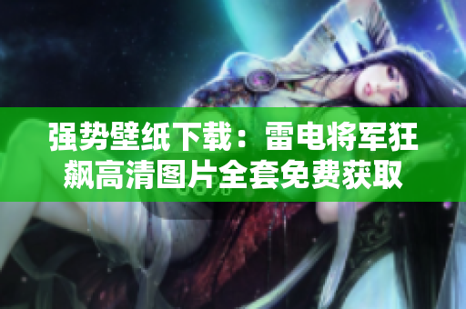 強(qiáng)勢壁紙下載：雷電將軍狂飆高清圖片全套免費獲取