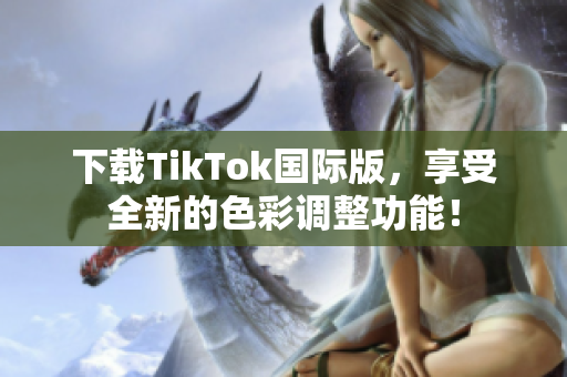 下載TikTok國際版，享受全新的色彩調(diào)整功能！