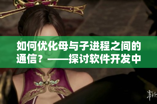 如何優(yōu)化母與子進(jìn)程之間的通信？——探討軟件開發(fā)中的可行性與必要性