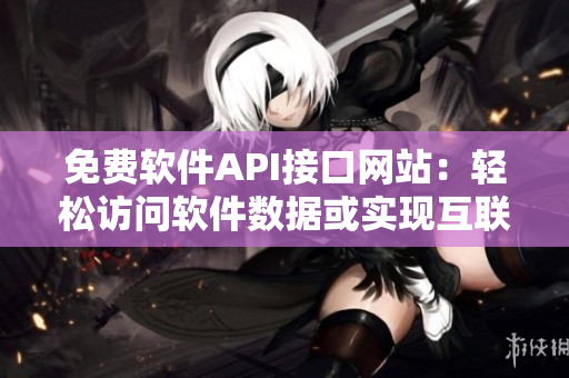 免費(fèi)軟件API接口網(wǎng)站：輕松訪問(wèn)軟件數(shù)據(jù)或?qū)崿F(xiàn)互聯(lián)互通