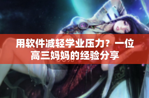 用軟件減輕學(xué)業(yè)壓力？一位高三媽媽的經(jīng)驗(yàn)分享