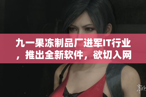 九一果凍制品廠進(jìn)軍IT行業(yè)，推出全新軟件，欲切入網(wǎng)絡(luò)潮流