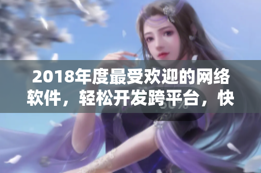 2018年度最受歡迎的網(wǎng)絡(luò)軟件，輕松開發(fā)跨平臺(tái)，快速實(shí)現(xiàn)業(yè)務(wù)！