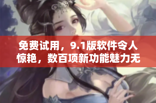 免費(fèi)試用，9.1版軟件令人驚艷，數(shù)百項(xiàng)新功能魅力無(wú)限！