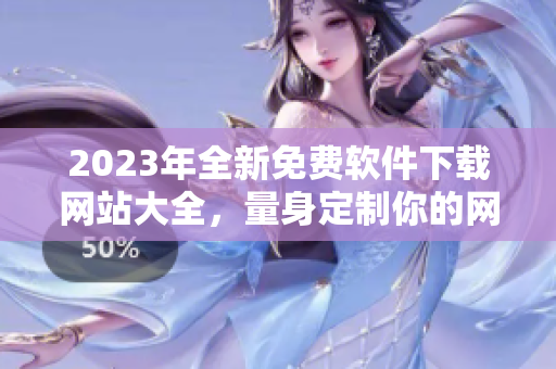 2023年全新免費軟件下載網(wǎng)站大全，量身定制你的網(wǎng)絡(luò)軟件需求！