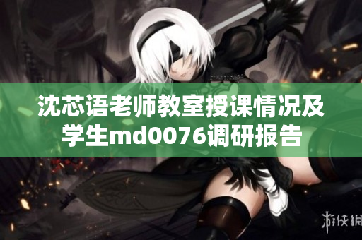 沈芯語老師教室授課情況及學(xué)生md0076調(diào)研報告