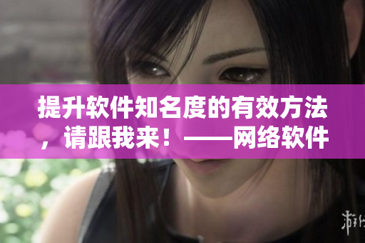 提升軟件知名度的有效方法，請(qǐng)跟我來(lái)！——網(wǎng)絡(luò)軟件推廣攻略